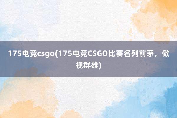 175电竞csgo(175电竞CSGO比赛名列前茅，傲视群雄)