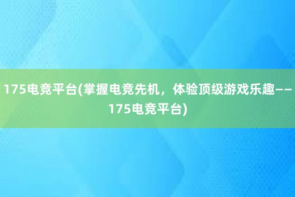 175电竞平台(掌握电竞先机，体验顶级游戏乐趣——175电竞平台)