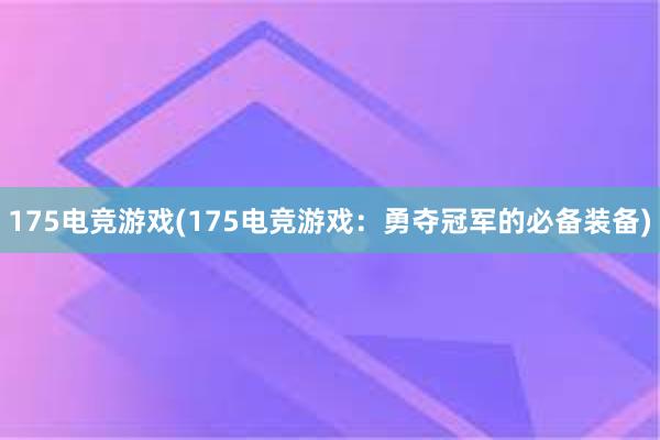 175电竞游戏(175电竞游戏：勇夺冠军的必备装备)