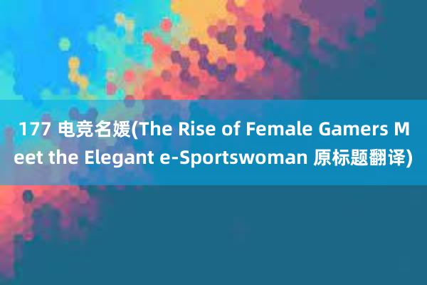 177 电竞名媛(The Rise of Female Gamers Meet the Elegant e-Sportswoman 原标题翻译)