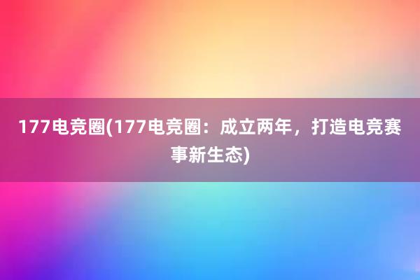 177电竞圈(177电竞圈：成立两年，打造电竞赛事新生态)