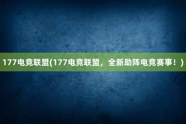 177电竞联盟(177电竞联盟，全新助阵电竞赛事！)