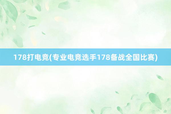 178打电竞(专业电竞选手178备战全国比赛)