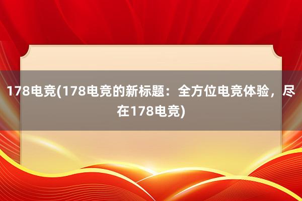 178电竞(178电竞的新标题：全方位电竞体验，尽在178电竞)