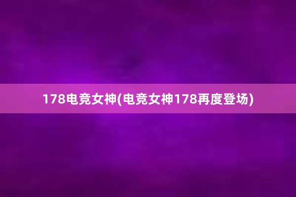 178电竞女神(电竞女神178再度登场)