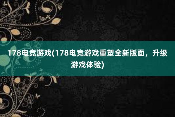 178电竞游戏(178电竞游戏重塑全新版面，升级游戏体验)