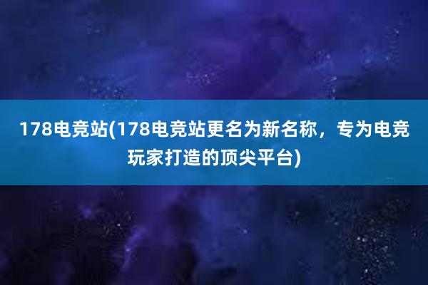 178电竞站(178电竞站更名为新名称，专为电竞玩家打造的顶尖平台)