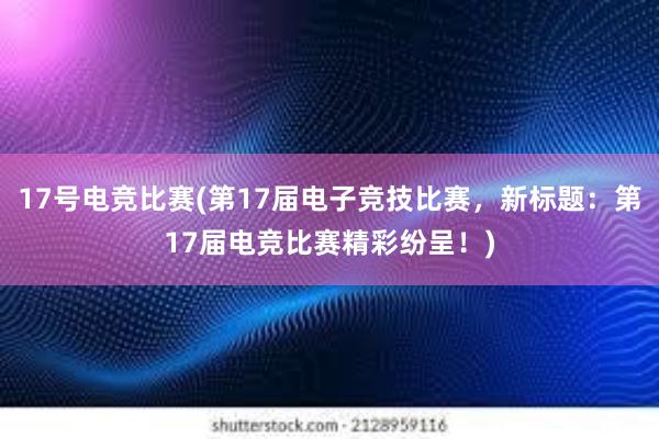 17号电竞比赛(第17届电子竞技比赛，新标题：第17届电竞比赛精彩纷呈！)