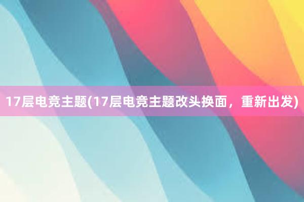 17层电竞主题(17层电竞主题改头换面，重新出发)