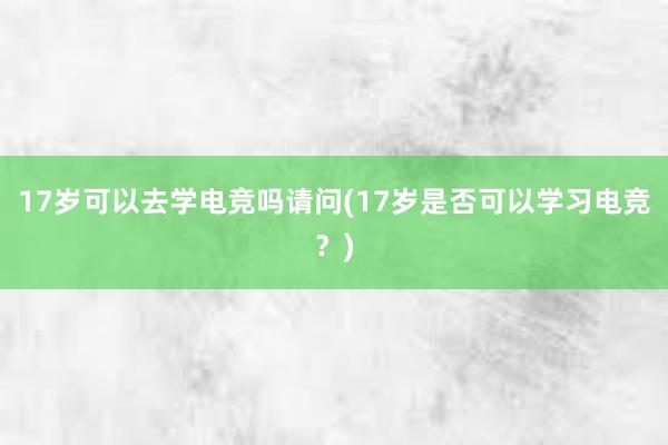 17岁可以去学电竞吗请问(17岁是否可以学习电竞？)