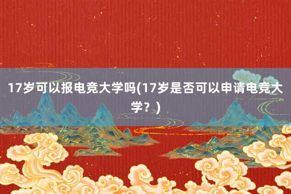 17岁可以报电竞大学吗(17岁是否可以申请电竞大学？)