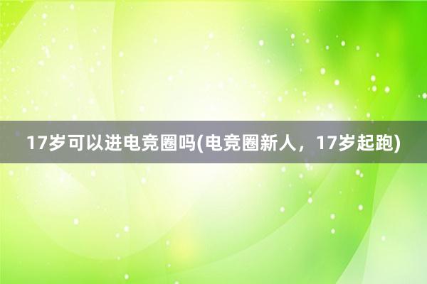 17岁可以进电竞圈吗(电竞圈新人，17岁起跑)