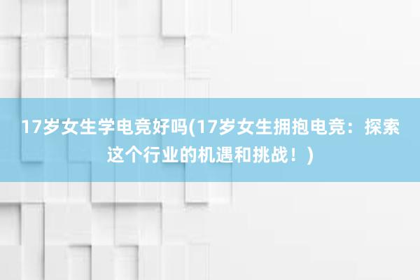 17岁女生学电竞好吗(17岁女生拥抱电竞：探索这个行业的机遇和挑战！)