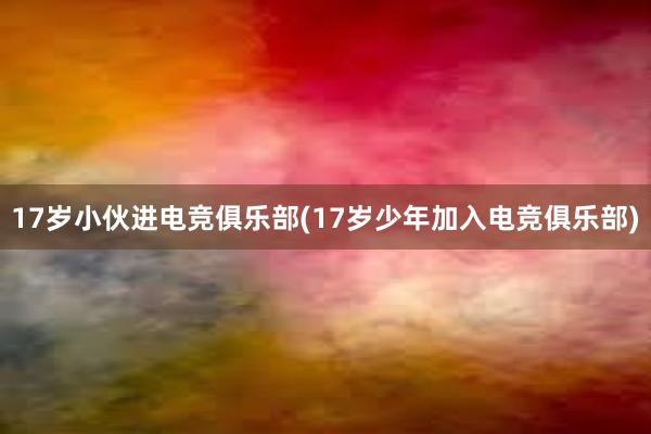 17岁小伙进电竞俱乐部(17岁少年加入电竞俱乐部)