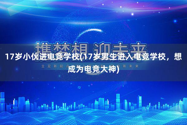 17岁小伙进电竞学校(17岁男生进入电竞学校，想成为电竞大神)