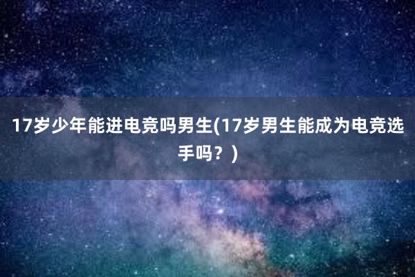 17岁少年能进电竞吗男生(17岁男生能成为电竞选手吗？)