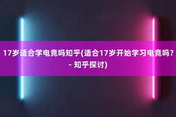 17岁适合学电竞吗知乎(适合17岁开始学习电竞吗？- 知乎探讨)