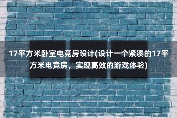 17平方米卧室电竞房设计(设计一个紧凑的17平方米电竞房，实现高效的游戏体验)