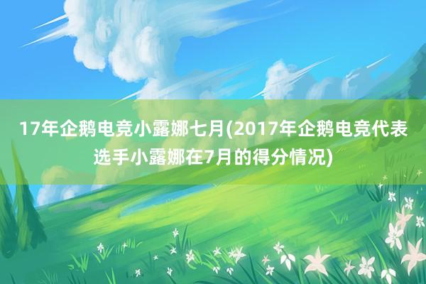 17年企鹅电竞小露娜七月(2017年企鹅电竞代表选手小露娜在7月的得分情况)