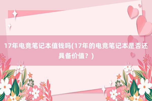 17年电竞笔记本值钱吗(17年的电竞笔记本是否还具备价值？)