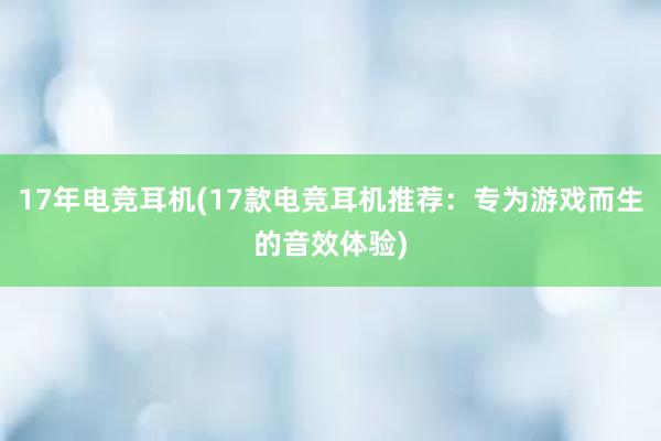 17年电竞耳机(17款电竞耳机推荐：专为游戏而生的音效体验)