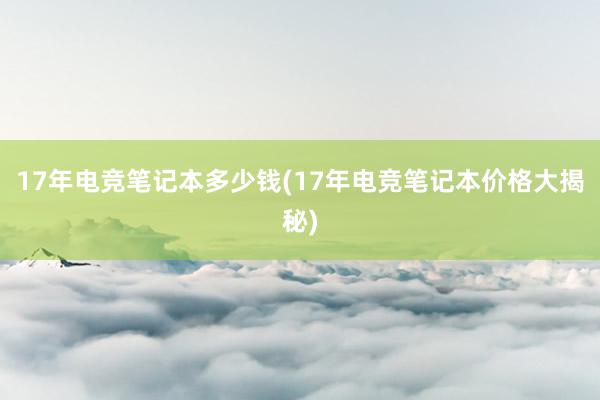 17年电竞笔记本多少钱(17年电竞笔记本价格大揭秘)