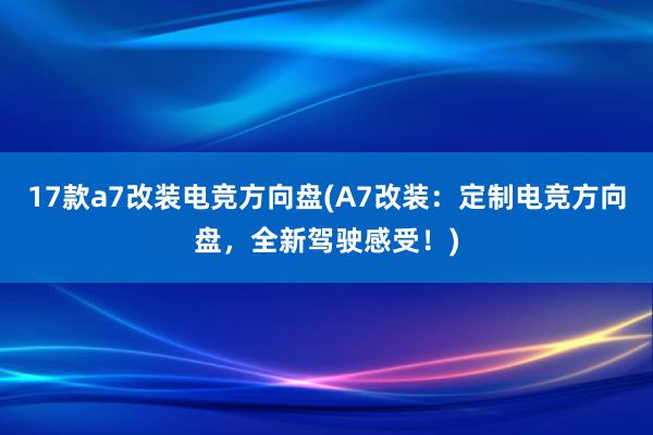 17款a7改装电竞方向盘(A7改装：定制电竞方向盘，全新驾驶感受！)