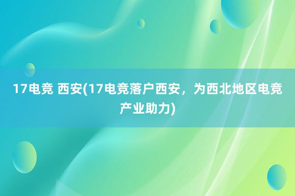 17电竞 西安(17电竞落户西安，为西北地区电竞产业助力)