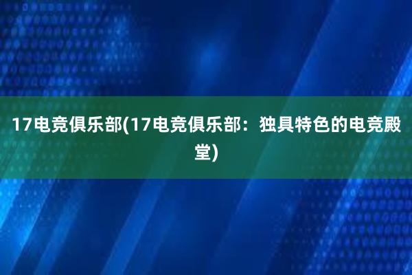 17电竞俱乐部(17电竞俱乐部：独具特色的电竞殿堂)