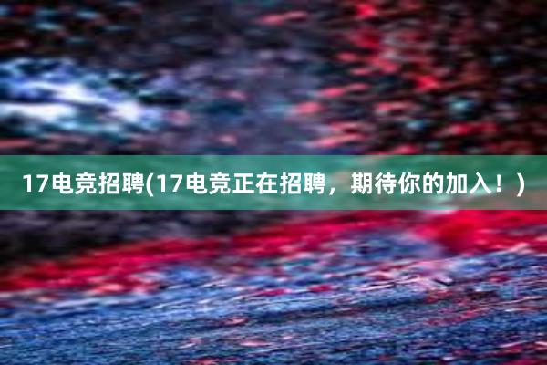 17电竞招聘(17电竞正在招聘，期待你的加入！)