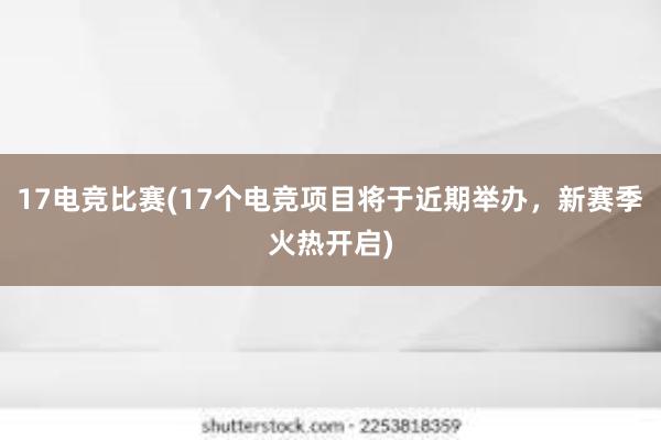 17电竞比赛(17个电竞项目将于近期举办，新赛季火热开启)