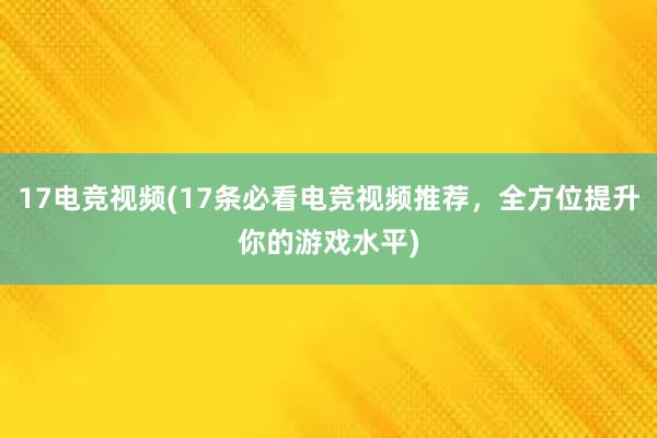 17电竞视频(17条必看电竞视频推荐，全方位提升你的游戏水平)