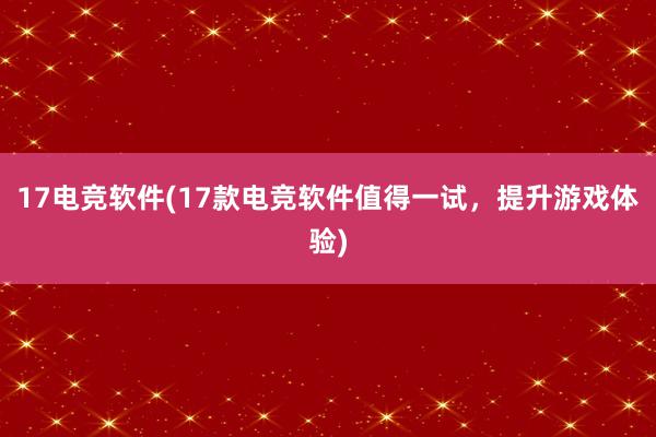 17电竞软件(17款电竞软件值得一试，提升游戏体验)