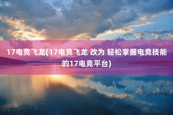 17电竞飞龙(17电竞飞龙 改为 轻松掌握电竞技能的17电竞平台)