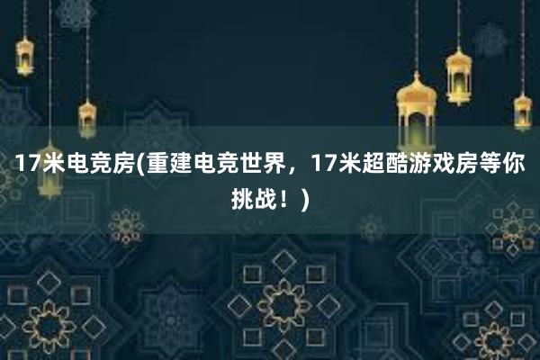 17米电竞房(重建电竞世界，17米超酷游戏房等你挑战！)