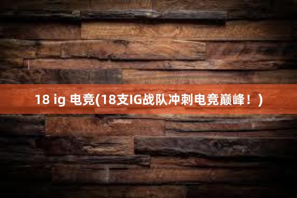 18 ig 电竞(18支IG战队冲刺电竞巅峰！)