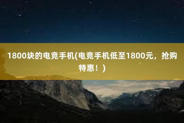 1800块的电竞手机(电竞手机低至1800元，抢购特惠！)