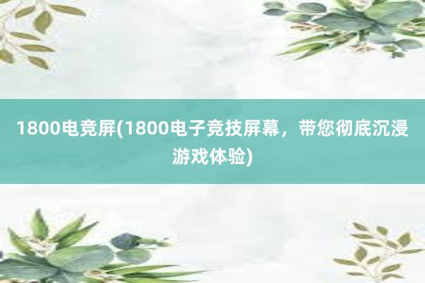 1800电竞屏(1800电子竞技屏幕，带您彻底沉浸游戏体验)