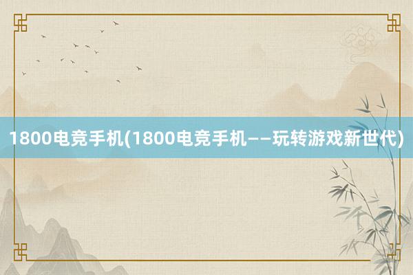 1800电竞手机(1800电竞手机——玩转游戏新世代)