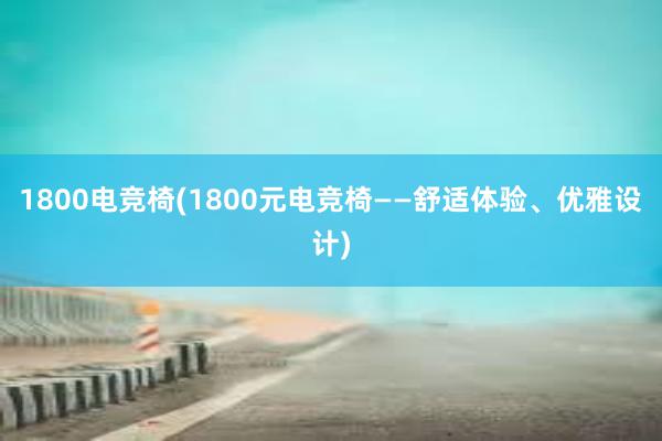 1800电竞椅(1800元电竞椅——舒适体验、优雅设计)