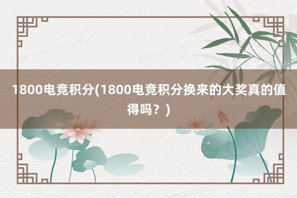 1800电竞积分(1800电竞积分换来的大奖真的值得吗？)