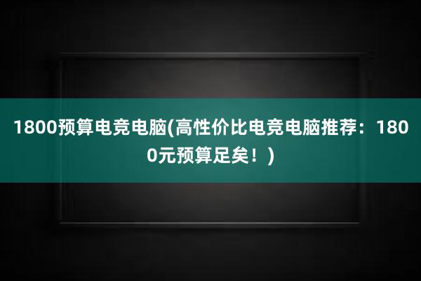 1800预算电竞电脑(高性价比电竞电脑推荐：1800元预算足矣！)