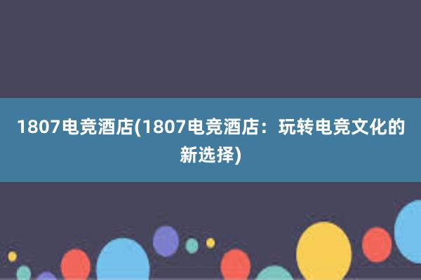 1807电竞酒店(1807电竞酒店：玩转电竞文化的新选择)