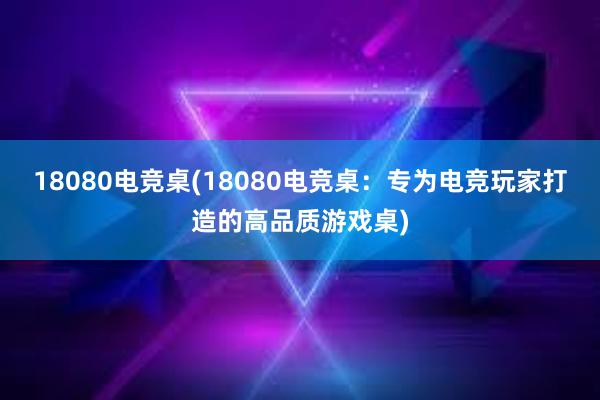 18080电竞桌(18080电竞桌：专为电竞玩家打造的高品质游戏桌)