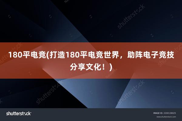 180平电竞(打造180平电竞世界，助阵电子竞技分享文化！)