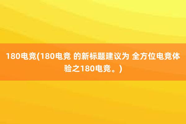 180电竞(180电竞 的新标题建议为 全方位电竞体验之180电竞。)