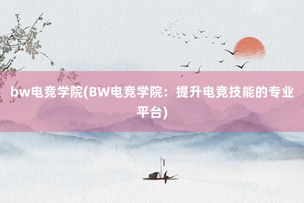 bw电竞学院(BW电竞学院：提升电竞技能的专业平台)