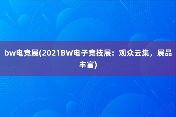 bw电竞展(2021BW电子竞技展：观众云集，展品丰富)