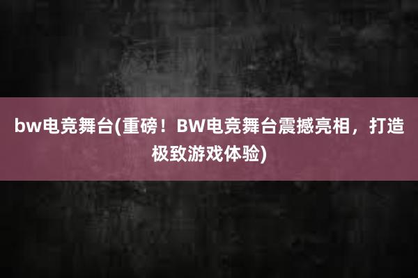 bw电竞舞台(重磅！BW电竞舞台震撼亮相，打造极致游戏体验)