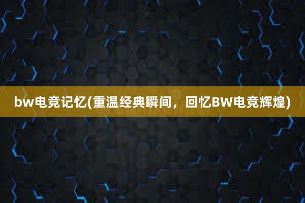 bw电竞记忆(重温经典瞬间，回忆BW电竞辉煌)